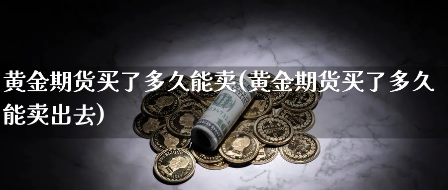 黄金期货买了多久能卖(黄金期货买了多久能卖出去)_期货分析_第1张_南严期货 黄金期货买了多久能卖(黄金期货买了多久能卖出去)_https://www.nyyysy.com_期货分析_第1张