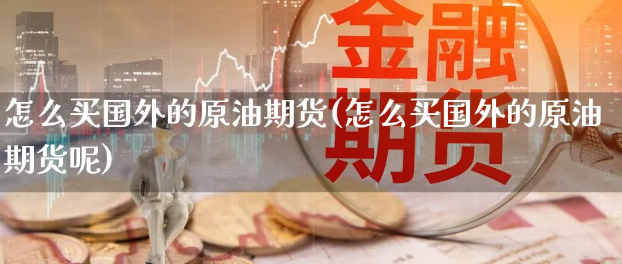 怎么买国外的原油期货(怎么买国外的原油期货呢)_https://www.nyyysy.com_期货喊单_第1张