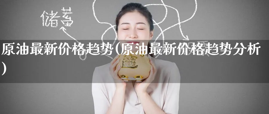 原油最新价格趋势(原油最新价格趋势分析)_https://www.nyyysy.com_期货喊单_第1张