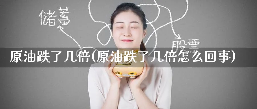 原油跌了几倍(原油跌了几倍怎么回事)_期货行情_第1张_南严期货 原油跌了几倍(原油跌了几倍怎么回事)_https://www.nyyysy.com_期货行情_第1张