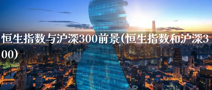 恒生指数与沪深300前景(恒生指数和沪深300)_https://www.nyyysy.com_期货市场_第1张