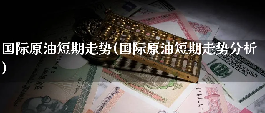 国际原油短期走势(国际原油短期走势分析)_https://www.nyyysy.com_期货分析_第1张