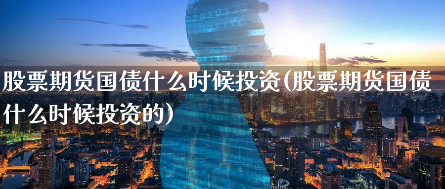 股票期货国债什么时候投资(股票期货国债什么时候投资的)_https://www.nyyysy.com_期货行情_第1张