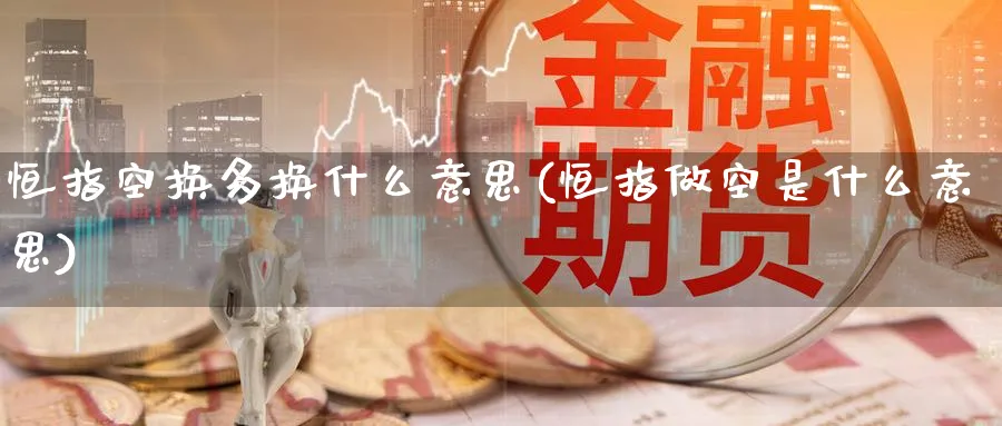恒指空换多换什么意思(恒指做空是什么意思)_期货平台_第1张_南严期货 恒指空换多换什么意思(恒指做空是什么意思)_https://www.nyyysy.com_期货平台_第1张