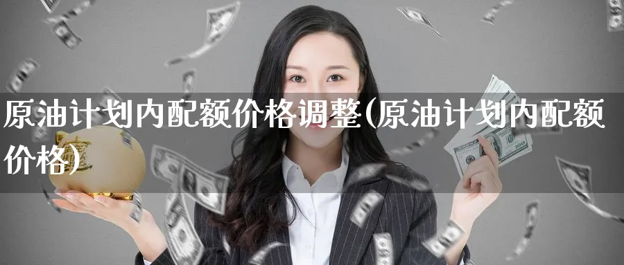 原油计划内配额(原油计划内配额价格)_https://www.nyyysy.com_期货平台_第1张