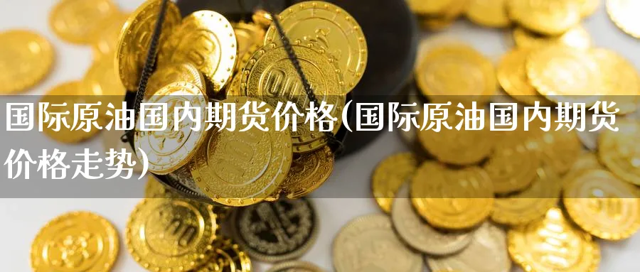 国际原油国内期货价格(国际原油国内期货价格走势)_https://www.nyyysy.com_期货平台_第1张