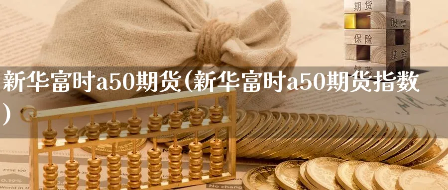新华富时a50期货(新华富时a50期货指数)_https://www.nyyysy.com_期货平台_第1张