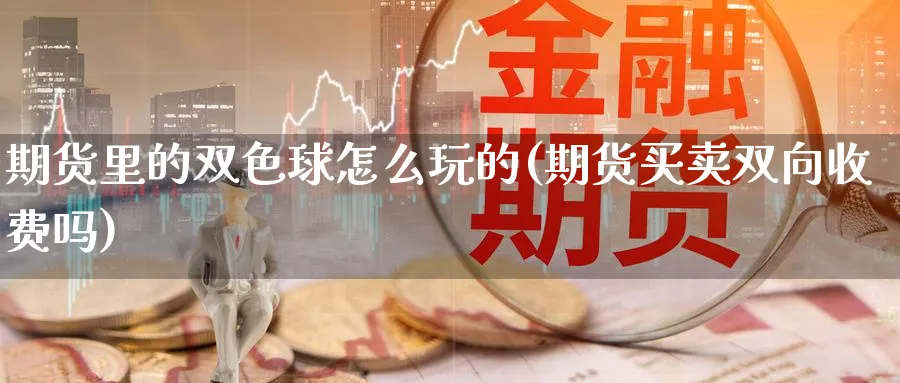 期货里的双色球怎么玩的(期货买卖双向收费吗)_https://www.nyyysy.com_期货直播_第1张