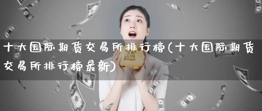 十大国际期货交易所排行榜(十大国际期货交易所排行榜最新)_https://www.nyyysy.com_期货直播_第1张
