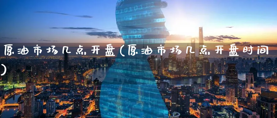 原油市场几点开盘(原油市场几点开盘时间)_期货行情_第1张_南严期货 原油市场几点开盘(原油市场几点开盘时间)_https://www.nyyysy.com_期货行情_第1张