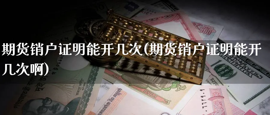期货销户证明能开几次(期货销户证明能开几次啊)_https://www.nyyysy.com_期货分析_第1张