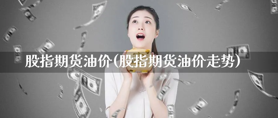 股指期货油价(股指期货油价走势)_https://www.nyyysy.com_期货行情_第1张