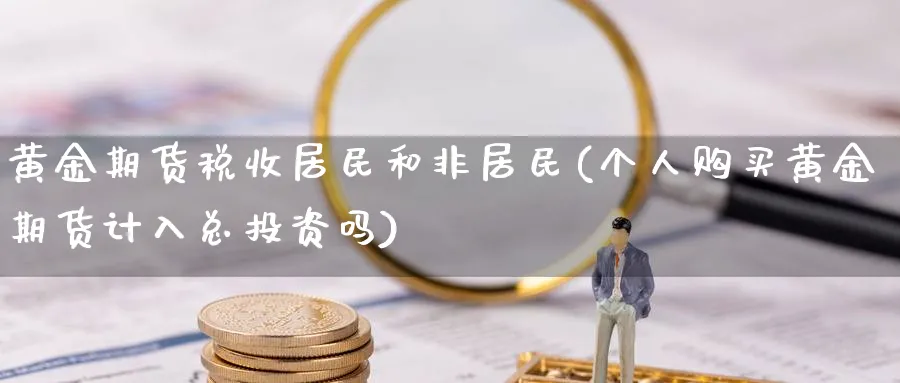 黄金期货税收居民和非居民(个人购买黄金期货计入总投资吗)_https://www.nyyysy.com_期货分析_第1张