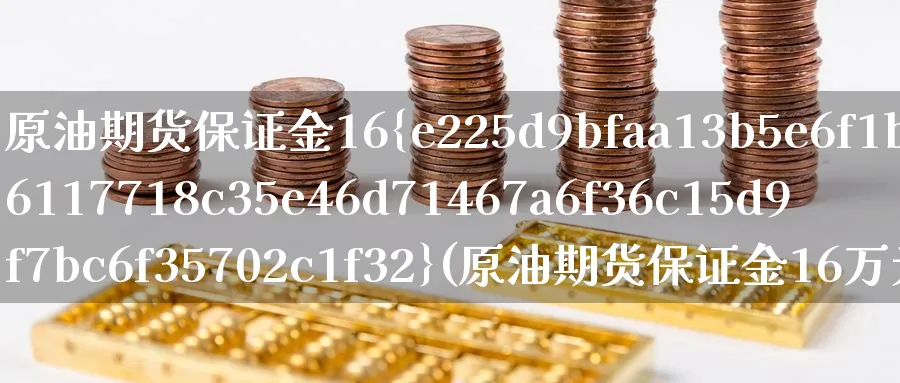 原油期货保证金16%(原油期货保证金16万元)_https://www.nyyysy.com_期货平台_第1张