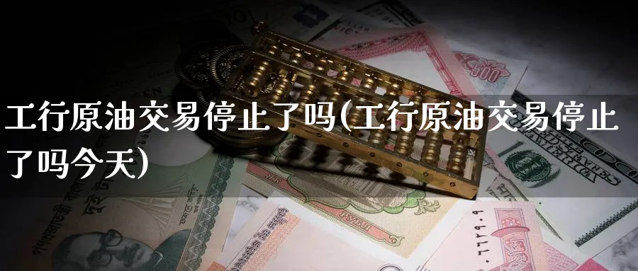 工行原油交易停止了吗(工行原油交易停止了吗今天)_https://www.nyyysy.com_期货直播_第1张