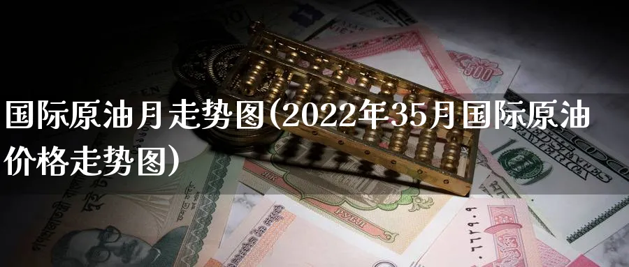 国际原油月走势图(2022年35月国际原油价格走势图)_https://www.nyyysy.com_期货分析_第1张