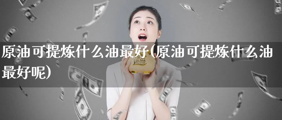 原油可提炼什么油最好(原油可提炼什么油最好呢)_https://www.nyyysy.com_期货平台_第1张