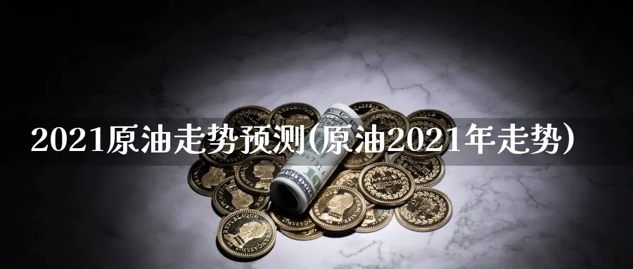 2021原油走势预测(原油2021年走势)_https://www.nyyysy.com_期货分析_第1张