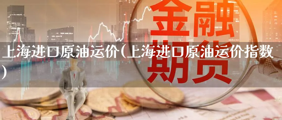 上海进口原油运价(上海进口原油运价指数)_https://www.nyyysy.com_期货平台_第1张
