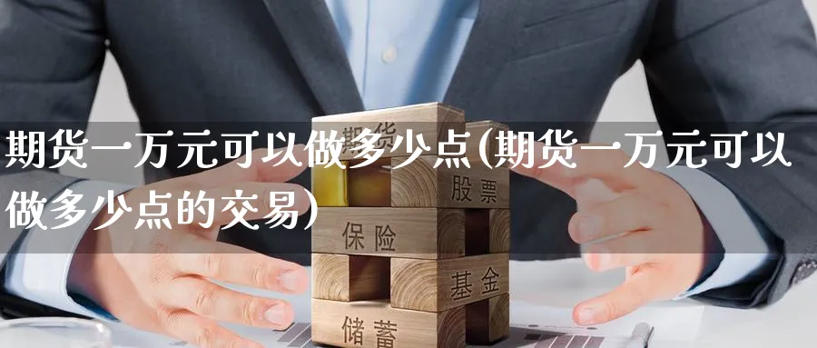 期货一万元可以做多少点(期货一万元可以做多少点的交易)_https://www.nyyysy.com_期货直播_第1张