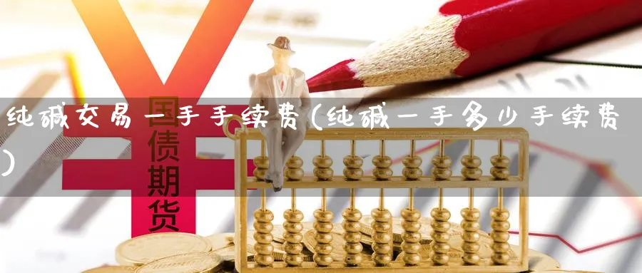 纯碱交易一手手续费(纯碱一手多少手续费)_https://www.nyyysy.com_期货直播_第1张