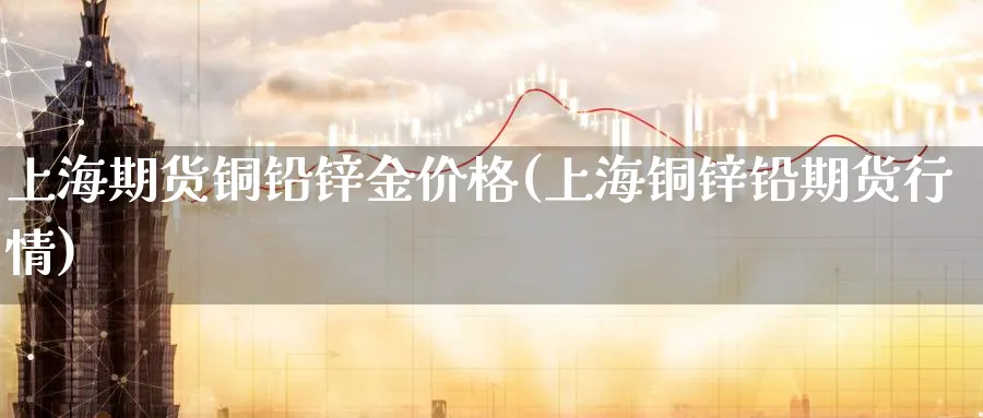 上海期货铜铅锌金价格(上海铜锌铅期货行情)_https://www.nyyysy.com_期货行情_第1张