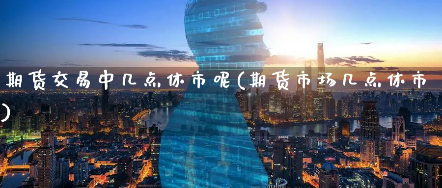 期货交易中几点休市呢(期货市场几点休市)_https://www.nyyysy.com_期货行情_第1张