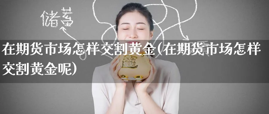 在期货市场怎样交割黄金(在期货市场怎样交割黄金呢)_期货喊单_第1张_南严期货 在期货市场怎样交割黄金(在期货市场怎样交割黄金呢)_https://www.nyyysy.com_期货喊单_第1张