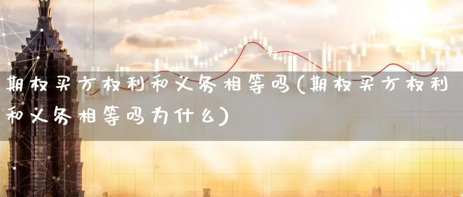 期权买方权利和义务相等吗(期权买方权利和义务相等吗为什么)_https://www.nyyysy.com_期货市场_第1张