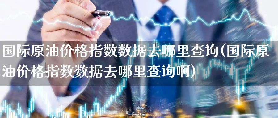 国际原油价格指数数据去哪里查询(国际原油价格指数数据去哪里查询啊)_https://www.nyyysy.com_期货喊单_第1张