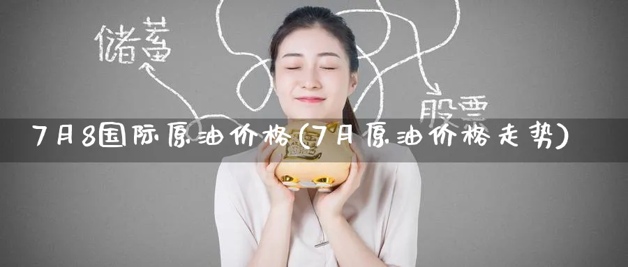 7月8国际原油价格(7月原油价格走势)_https://www.nyyysy.com_期货喊单_第1张