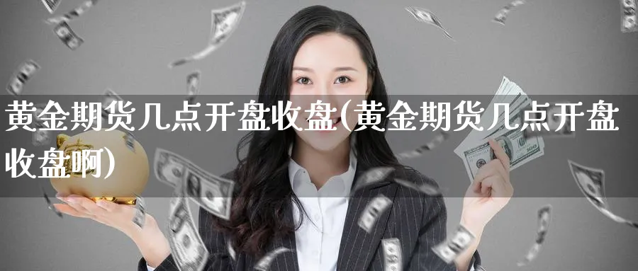 黄金期货几点开盘收盘(黄金期货几点开盘收盘啊)_https://www.nyyysy.com_期货喊单_第1张
