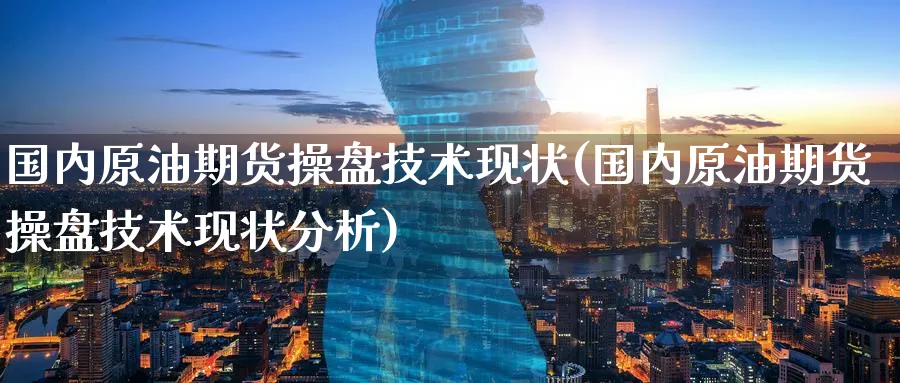 国内原油期货操盘技术现状(国内原油期货操盘技术现状分析)_https://www.nyyysy.com_期货直播_第1张