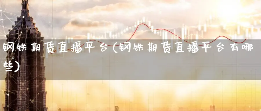 钢铁期货直播平台(钢铁期货直播平台有哪些)_期货平台_第1张_南严期货 钢铁期货直播平台(钢铁期货直播平台有哪些)_https://www.nyyysy.com_期货平台_第1张