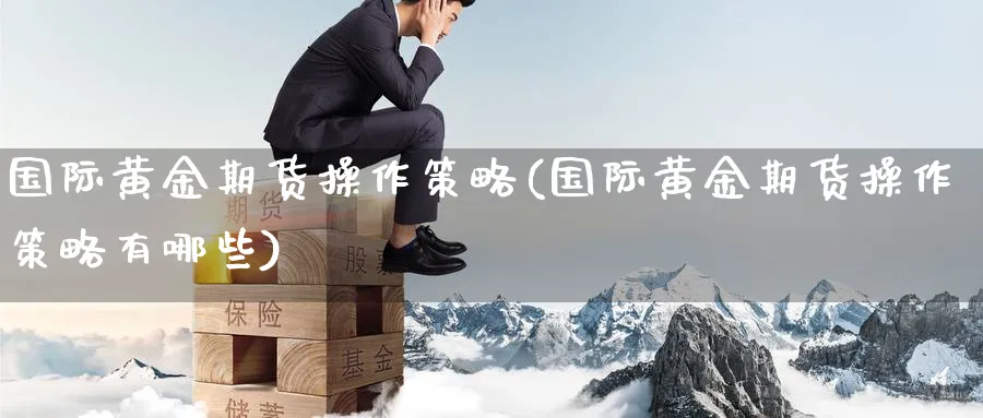国际黄金期货操作策略(国际黄金期货操作策略有哪些)_https://www.nyyysy.com_期货市场_第1张