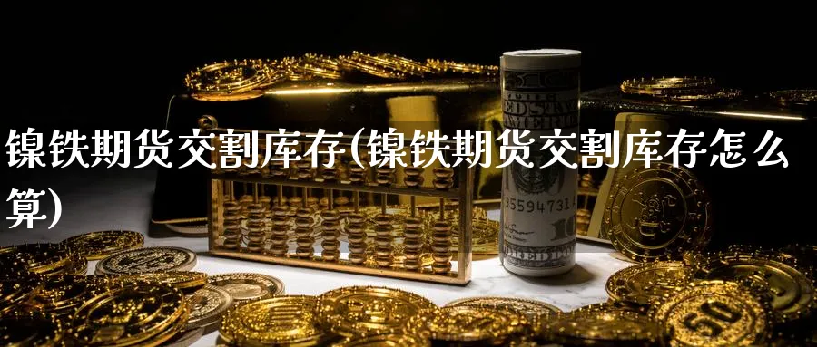 镍铁期货交割库存(镍铁期货交割库存怎么算)_https://www.nyyysy.com_期货行情_第1张