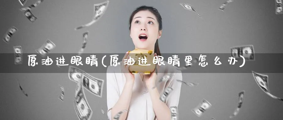 原油进眼睛(原油进眼睛里怎么办)_https://www.nyyysy.com_期货行情_第1张