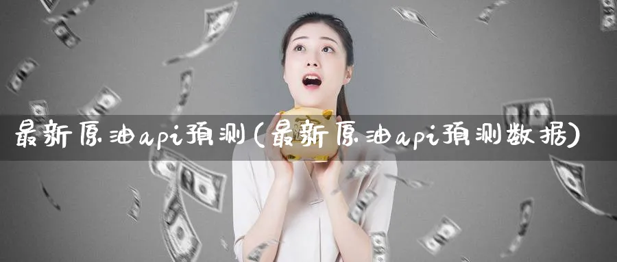 最新原油api预测(最新原油api预测数据)_https://www.nyyysy.com_期货平台_第1张