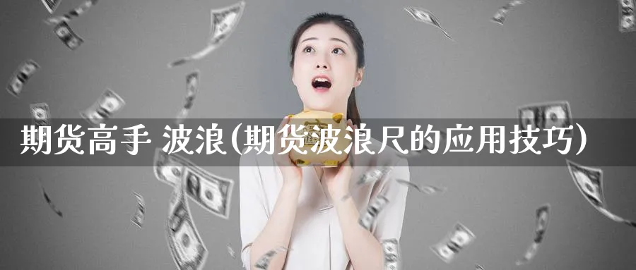 期货高手 波浪(期货波浪尺的应用技巧)_https://www.nyyysy.com_期货喊单_第1张