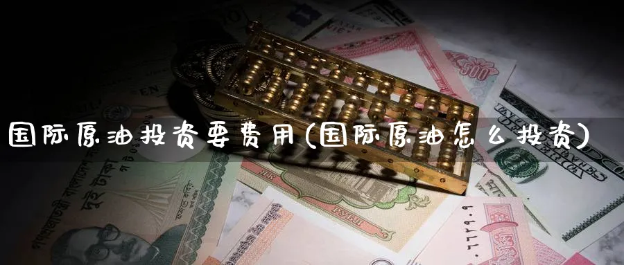 国际原油投资要费用(国际原油怎么投资)_https://www.nyyysy.com_期货喊单_第1张
