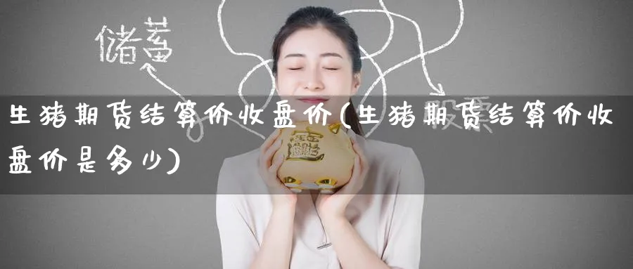 生猪期货结算价收盘价(生猪期货结算价收盘价是多少)_https://www.nyyysy.com_期货行情_第1张