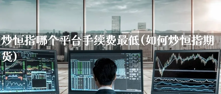 炒恒指哪个平台手续费最低(如何炒恒指期货)_期货分析_第1张_南严期货 炒恒指哪个平台手续费最低(如何炒恒指期货)_https://www.nyyysy.com_期货分析_第1张