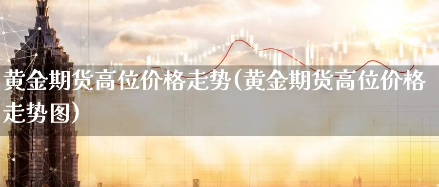 黄金期货高位价格走势(黄金期货高位价格走势图)_https://www.nyyysy.com_期货市场_第1张
