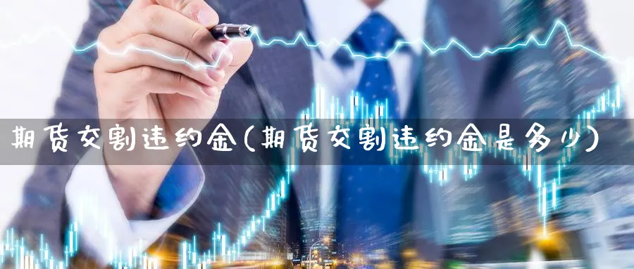 期货交割违约金(期货交割违约金是多少)_期货市场_第1张_南严期货 期货交割违约金(期货交割违约金是多少)_https://www.nyyysy.com_期货市场_第1张