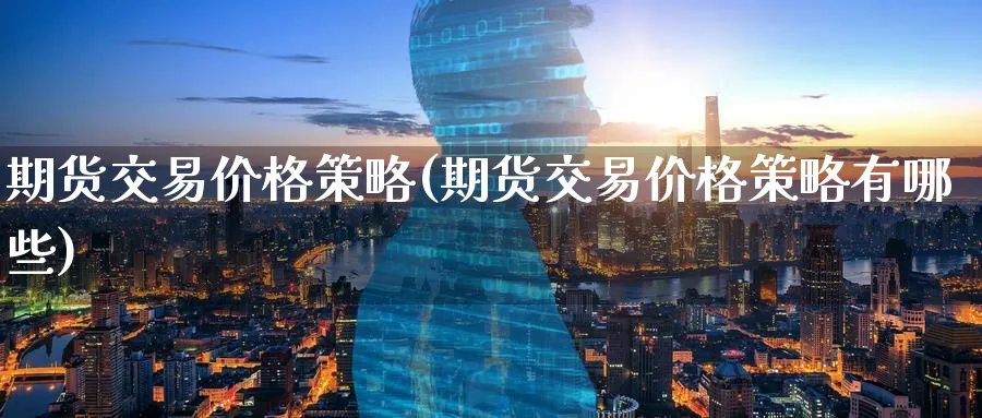 期货交易价格策略(期货交易价格策略有哪些)_https://www.nyyysy.com_期货分析_第1张