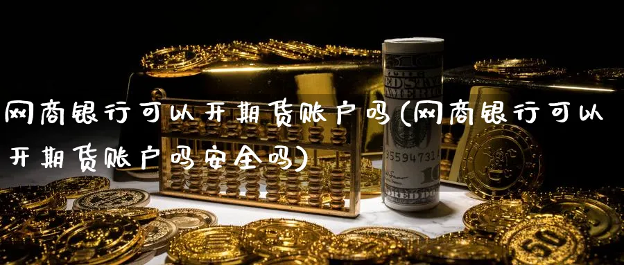 网商银行可以开期货账户吗(网商银行可以开期货账户吗安全吗)_https://www.nyyysy.com_期货喊单_第1张