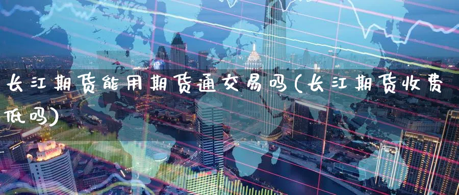 长江期货能用期货通交易吗(长江期货收费低吗)_https://www.nyyysy.com_期货直播_第1张