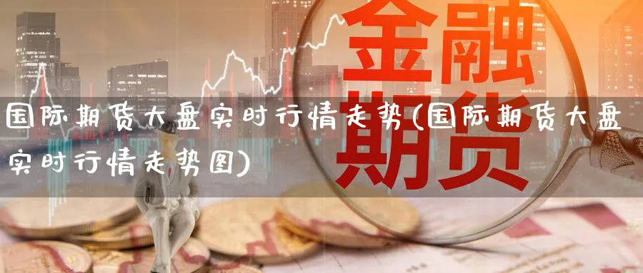 国际期货大盘实时行情走势(国际期货大盘实时行情走势图)_https://www.nyyysy.com_期货分析_第1张