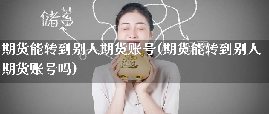 期货能转到别人期货账号(期货能转到别人期货账号吗)_https://www.nyyysy.com_期货分析_第1张