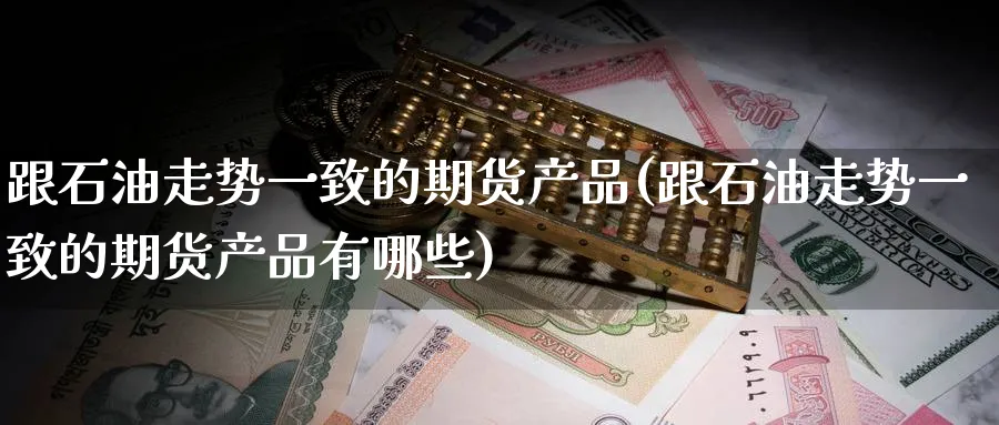 跟石油走势一致的期货产品(跟石油走势一致的期货产品有哪些)_https://www.nyyysy.com_期货喊单_第1张